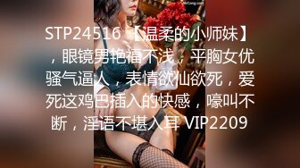 STP24516 【温柔的小师妹】，眼镜男艳福不浅，平胸女优骚气逼人，表情欲仙欲死，爱死这鸡巴插入的快感，嚎叫不断，淫语不堪入耳 VIP2209