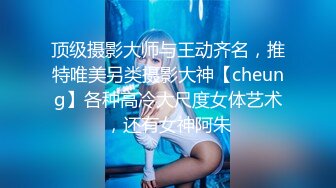 顶级摄影大师与王动齐名，推特唯美另类摄影大神【cheung】各种高冷大尺度女体艺术，还有女神阿朱