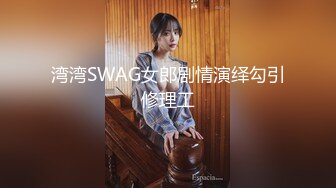 湾湾SWAG女郎剧情演绎勾引修理工