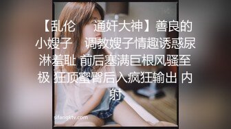 【乱伦❤️通奸大神】善良的小嫂子✿ 调教嫂子情趣诱惑尿淋羞耻 前后塞满巨根风骚至极 狂顶蜜臀后入疯狂输出 内射