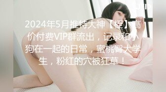 2024年5月推特大神【桎】高价付费VIP群流出，记录和小狗在一起的日常，蜜桃臀大学生，粉红的穴被狂草！