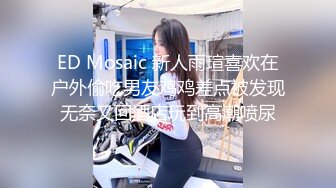 ED Mosaic 新人雨瑄喜欢在户外偷吃男友鸡鸡差点被发现无奈又回酒店玩到高潮喷尿