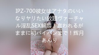 IPZ-700彼女はアナタのいいなりヤリたい放题ヴァーチャル淫乱SEX解禁！言われるがままに初パイパンまで！辉月あんり