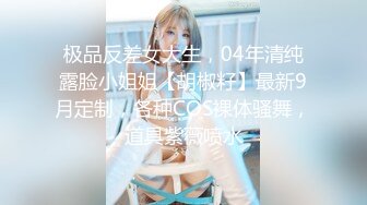 极品反差女大生，04年清纯露脸小姐姐【胡椒籽】最新9月定制，各种COS裸体骚舞，道具紫薇喷水