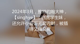 2024年3月，推特约炮大神，【singhye】，白虎学生妹，还允许小哥哥无套内射，被插得又痛又爽