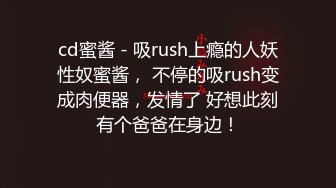 cd蜜酱 - 吸rush上瘾的人妖性奴蜜酱， 不停的吸rush变成肉便器，发情了 好想此刻有个爸爸在身边！