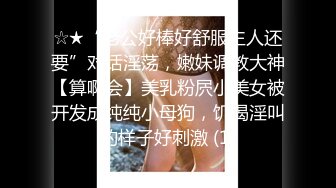 ☆★“老公好棒好舒服主人还要”对话淫荡，嫩妹调教大神【算啊会】美乳粉屄小美女被开发成纯纯小母狗，饥渴淫叫的样子好刺激 (1)