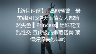 【新片速遞】✿高能预警✿ 最美韩国TS逆天颜值女人都黯然失色 ▌Princess▌姐妹花淫乱性交 互肏极品嫩菊蜜臀 顶得好深美妙呻吟