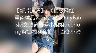 【新片速遞】  《顶级网红☀️重磅精品》万狼求档OnlyFans斯文眼镜反差小姐姐deerlong解锁福利私拍☀️百变小骚女