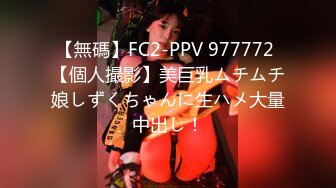 【無碼】FC2-PPV 977772 【個人撮影】美巨乳ムチムチ娘しずくちゃんに生ハメ大量中出し！