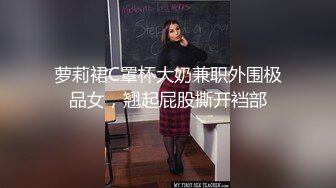 萝莉裙C罩杯大奶兼职外围极品女，翘起屁股撕开裆部