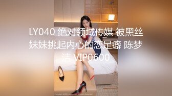 LY040 绝对领域传媒 被黑丝妹妹挑起内心的恋足癖 陈梦洁 VIP0600