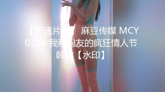 【新速片遞】 麻豆传媒 MCY0206 我和炮友的疯狂情人节 韩棠【水印】