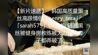 【新片速遞】 ✨韩国高质量黑丝高跟情侣「henry_sera」「sarah579」OF私拍 骚浪黑丝被健身房教练被大力猛夯套子都弄破了